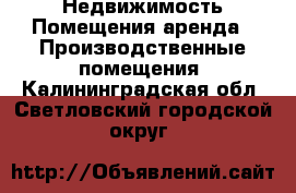 Недвижимость Помещения аренда - Производственные помещения. Калининградская обл.,Светловский городской округ 